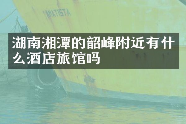 湖南湘潭的韶峰附近有什么酒店旅馆吗
