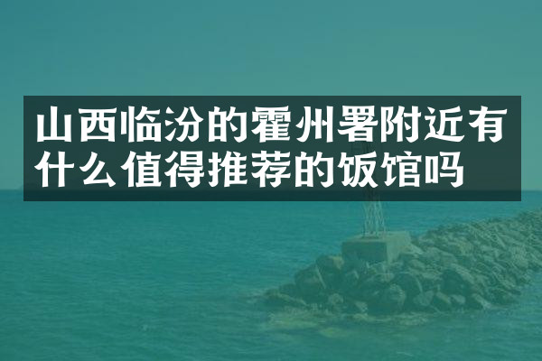 山西临汾的霍州署附近有什么值得推荐的饭馆吗