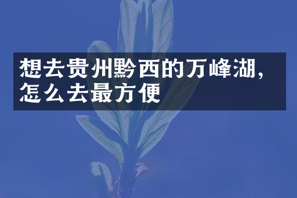 想去贵州黔西的万峰湖，怎么去最方便