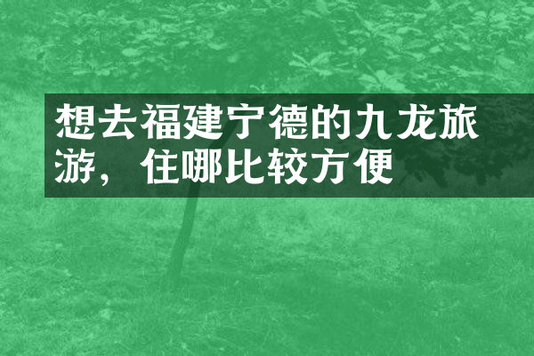 想去福建宁德的九龙漈旅游，住哪比较方便