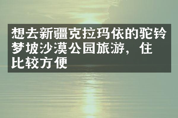 想去新疆克拉玛依的驼铃梦坡沙漠公园旅游，住哪比较方便