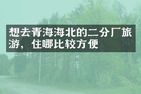 想去青海海北的二分厂旅游，住哪比较方便
