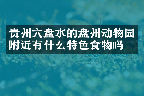 贵州六盘水的盘州动物园附近有什么特色食物吗