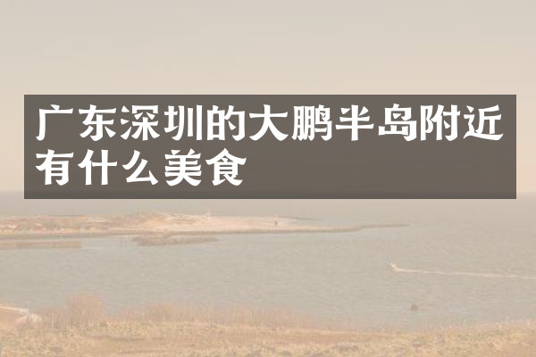 广东深圳的大鹏半岛附近有什么美食