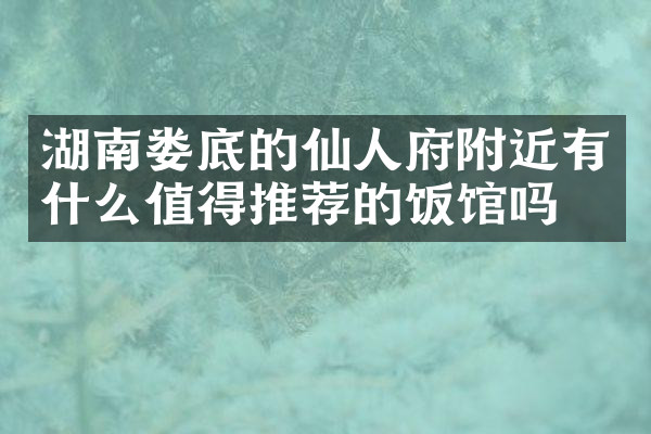 湖南娄底的仙人府附近有什么值得推荐的饭馆吗