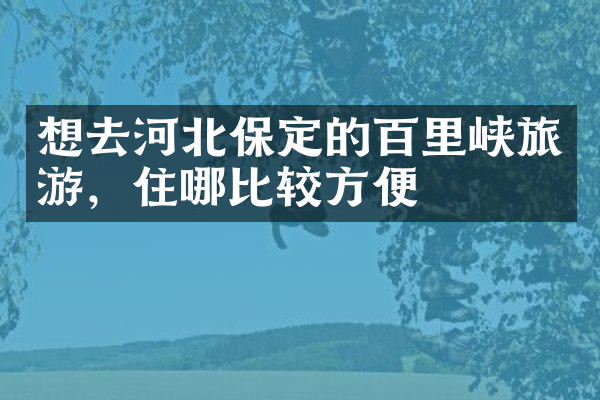 想去河北保定的百里峡旅游，住哪比较方便