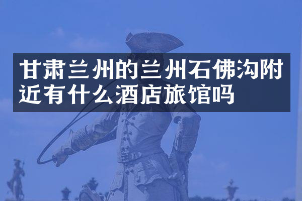 甘肃兰州的兰州石佛沟附近有什么酒店旅馆吗