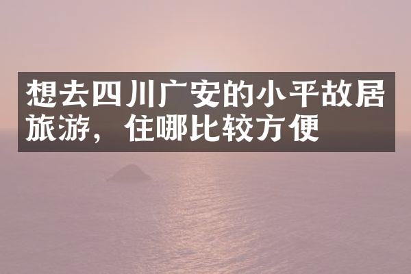 想去四川广安的小平故居旅游，住哪比较方便
