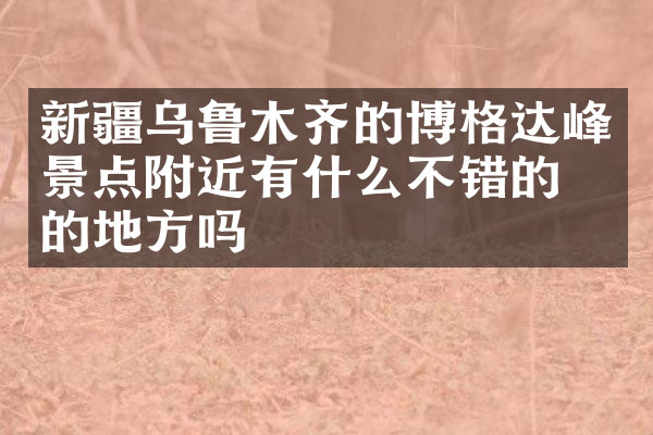 新疆乌鲁木齐的博格达峰景点附近有什么不错的住的地方吗