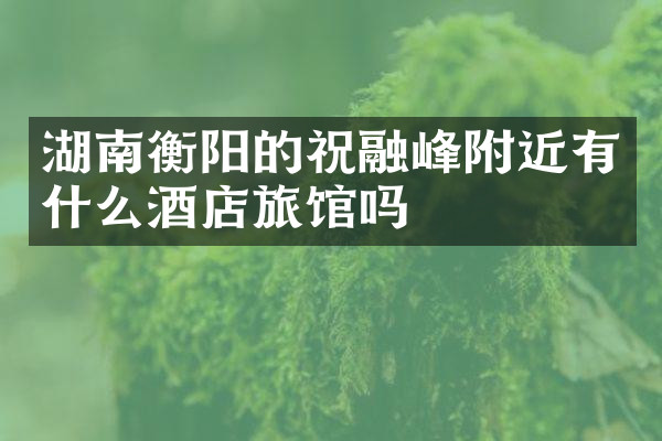 湖南衡阳的祝融峰附近有什么酒店旅馆吗
