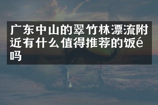 广东中山的翠竹林漂流附近有什么值得推荐的饭馆吗