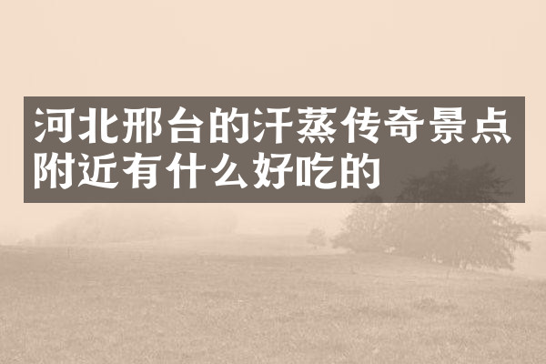 河北邢台的汗蒸传奇景点附近有什么好吃的
