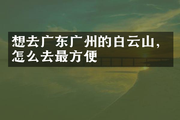 想去广东广州的白云山，怎么去最方便