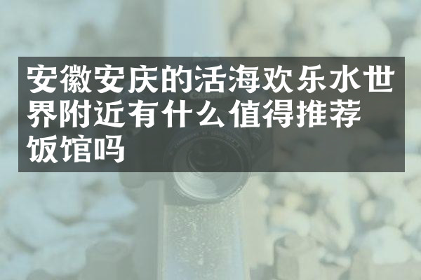 安徽安庆的活海欢乐水世界附近有什么值得推荐的饭馆吗
