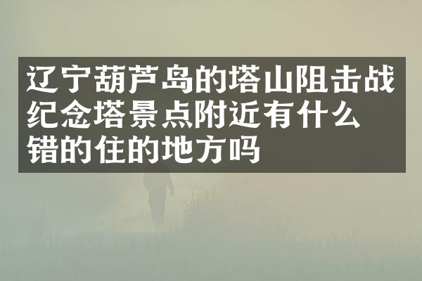辽宁葫芦岛的塔山阻击战纪念塔景点附近有什么不错的住的地方吗