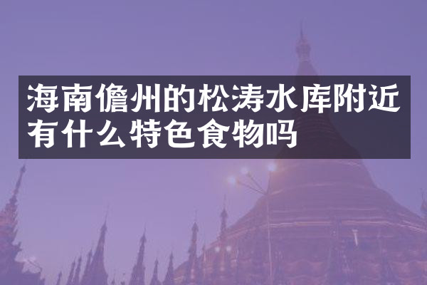海南儋州的松涛水库附近有什么特色食物吗