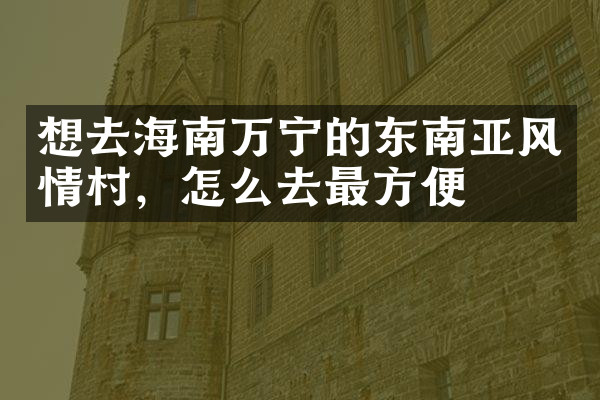 想去海南万宁的东南亚风情村，怎么去最方便