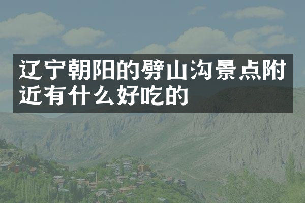 辽宁朝阳的劈山沟景点附近有什么好吃的