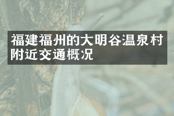福建福州的大明谷温泉村附近交通概况