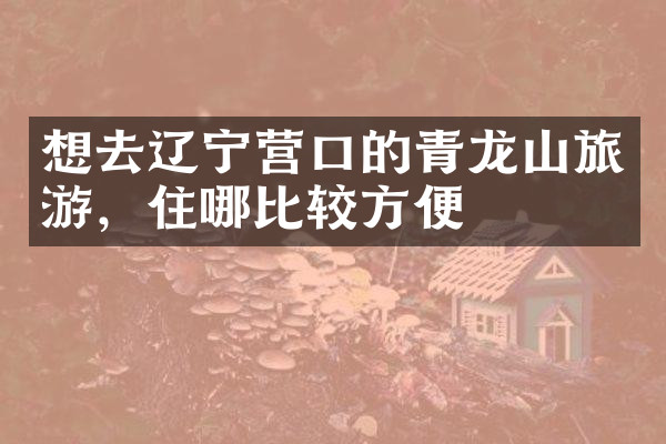 想去辽宁营口的青龙山旅游，住哪比较方便