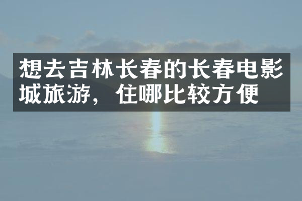 想去吉林长春的长春电影城旅游，住哪比较方便