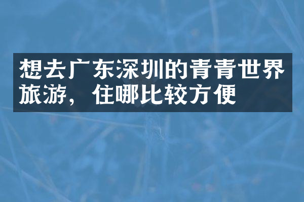 想去广东深圳的青青世界旅游，住哪比较方便
