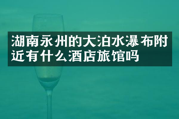 湖南永州的大泊水瀑布附近有什么酒店旅馆吗