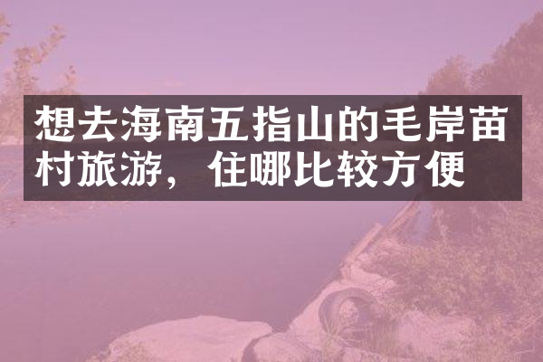 想去海南五指山的毛岸苗村旅游，住哪比较方便