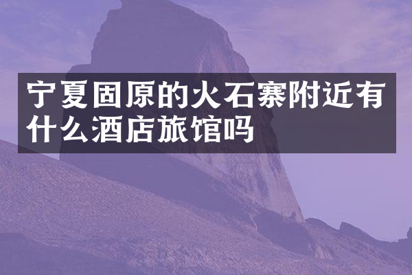 宁夏固原的火石寨附近有什么酒店旅馆吗
