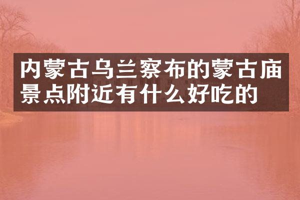 内蒙古乌兰察布的蒙古庙景点附近有什么好吃的