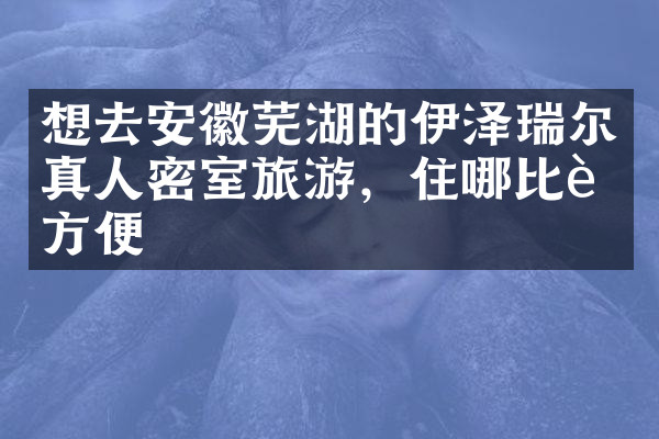 想去安徽芜湖的伊泽瑞尔真人密室旅游，住哪比较方便
