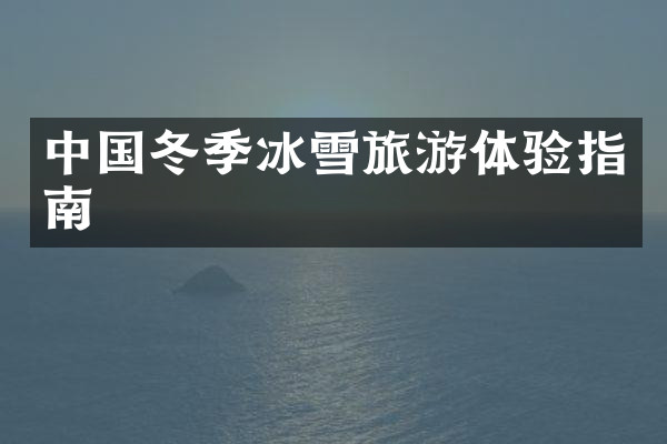 中国冬季冰雪旅游体验指南