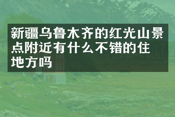 新疆乌鲁木齐的红光山景点附近有什么不错的住的地方吗