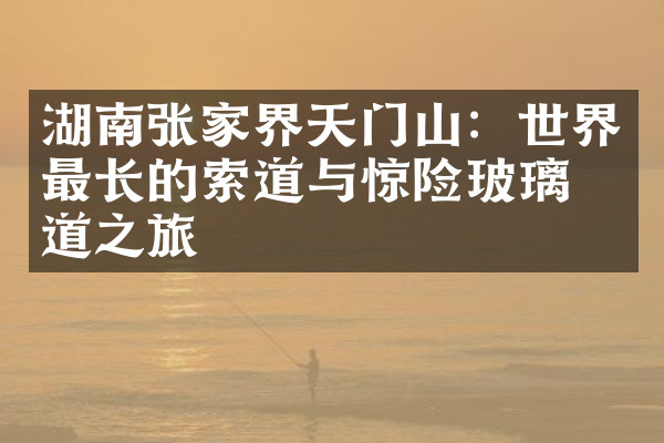 湖南张家界天门山：世界最长的索道与惊险玻璃栈道之旅