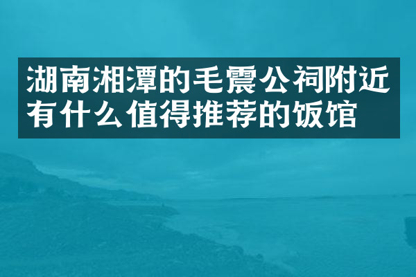 湖南湘潭的毛震公祠附近有什么值得推荐的饭馆吗