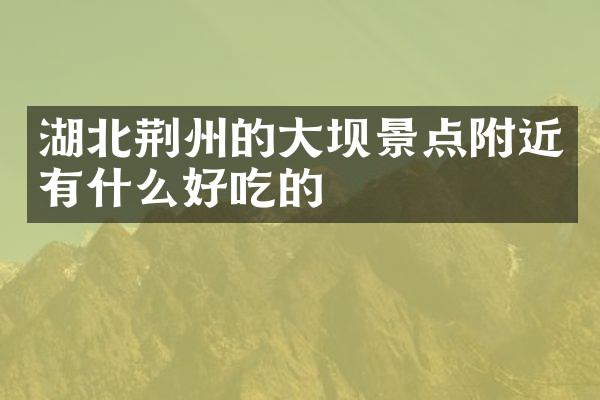 湖北荆州的大坝景点附近有什么好吃的