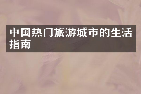 中国热门旅游城市的生活指南