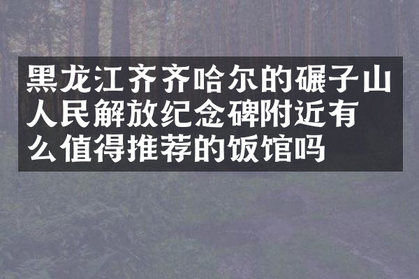 黑龙江齐齐哈尔的碾子山人民解放纪念碑附近有什么值得推荐的饭馆吗