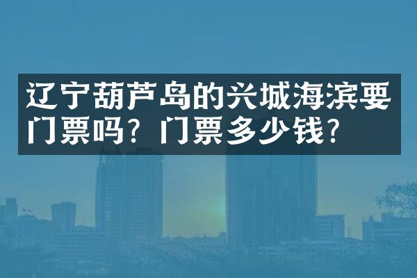 辽宁葫芦岛的兴城海滨要门票吗？门票多少钱？