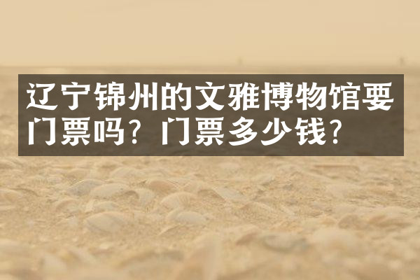 辽宁锦州的文雅博物馆要门票吗？门票多少钱？