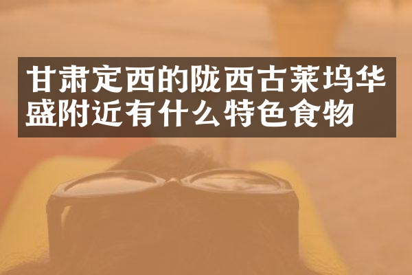 甘肃定西的陇西古莱坞华盛附近有什么特色食物吗