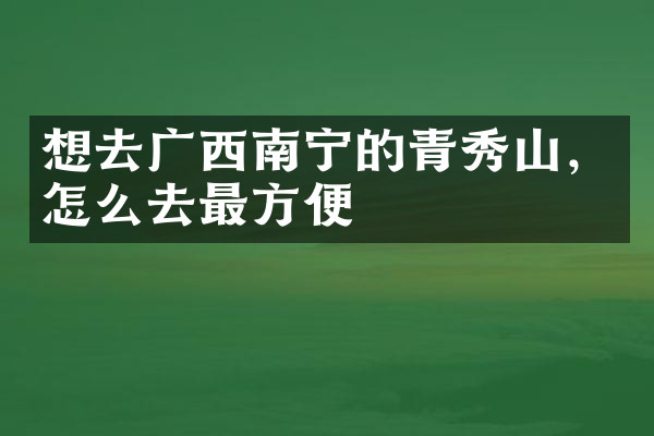 想去广西南宁的青秀山，怎么去最方便