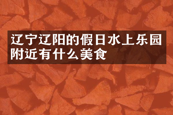 辽宁辽阳的假日水上乐园附近有什么美食
