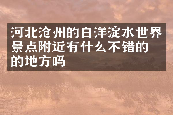 河北沧州的白洋淀水世界景点附近有什么不错的住的地方吗