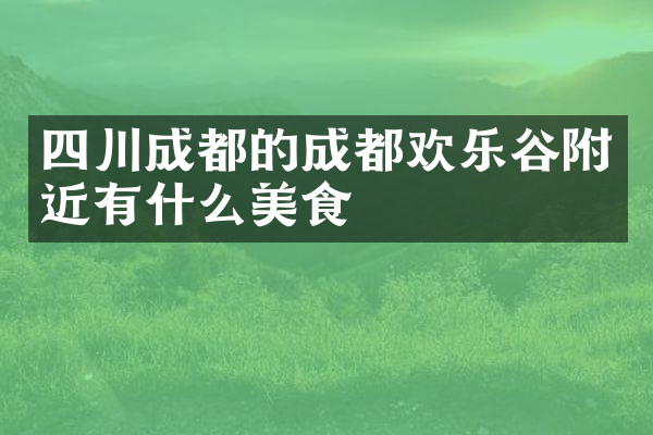 四川成都的成都欢乐谷附近有什么美食