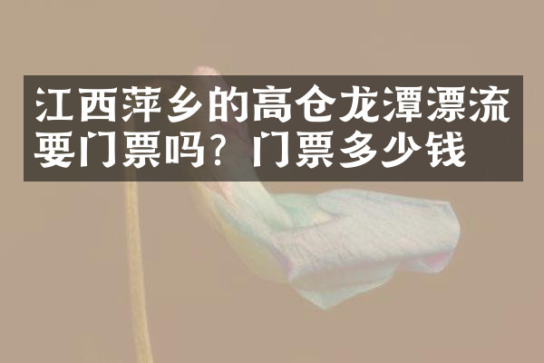 江西萍乡的高仓龙潭漂流要门票吗？门票多少钱？