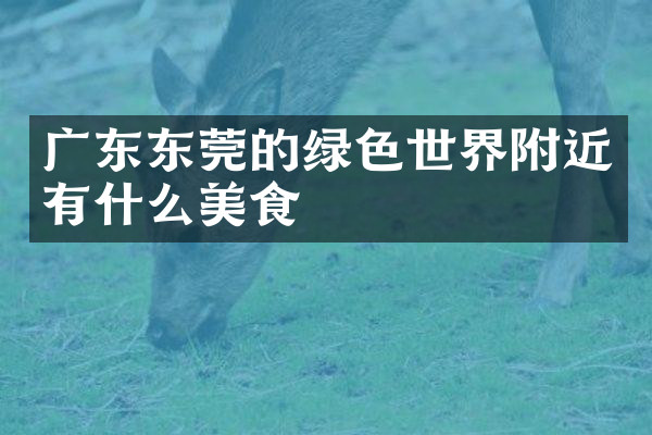 广东东莞的绿色世界附近有什么美食