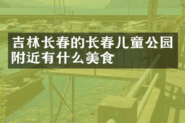 吉林长春的长春儿童公园附近有什么美食