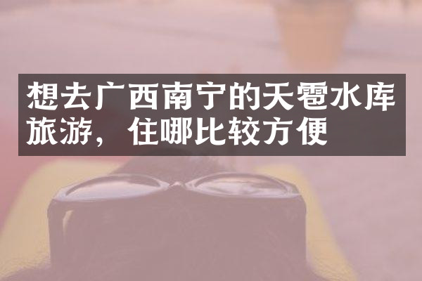 想去广西南宁的天雹水库旅游，住哪比较方便