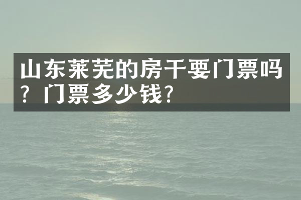 山东莱芜的房干要门票吗？门票多少钱？